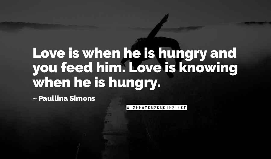 Paullina Simons Quotes: Love is when he is hungry and you feed him. Love is knowing when he is hungry.