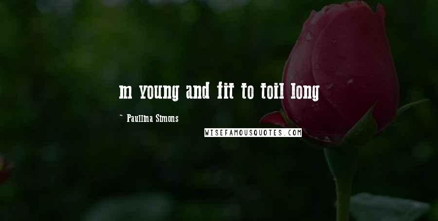 Paullina Simons Quotes: m young and fit to toil long