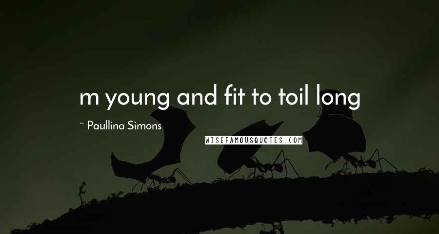 Paullina Simons Quotes: m young and fit to toil long