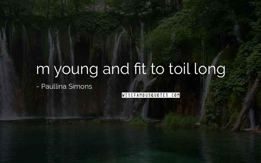 Paullina Simons Quotes: m young and fit to toil long