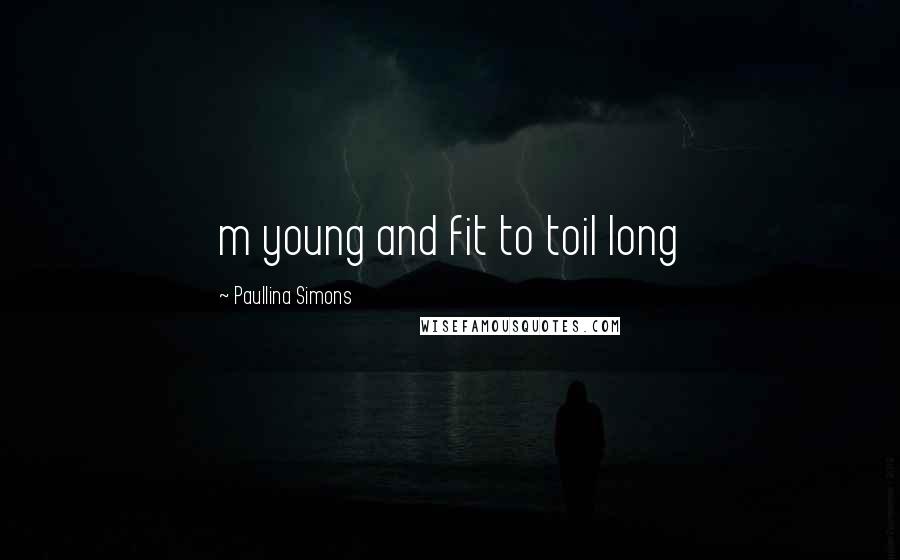 Paullina Simons Quotes: m young and fit to toil long