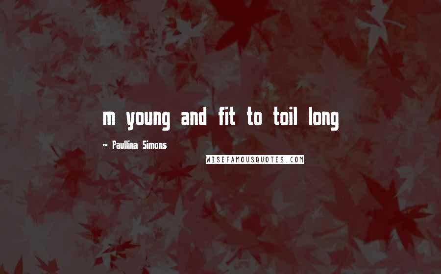 Paullina Simons Quotes: m young and fit to toil long