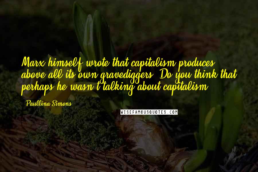 Paullina Simons Quotes: Marx himself wrote that capitalism produces above all its own gravediggers. Do you think that perhaps he wasn't talking about capitalism?