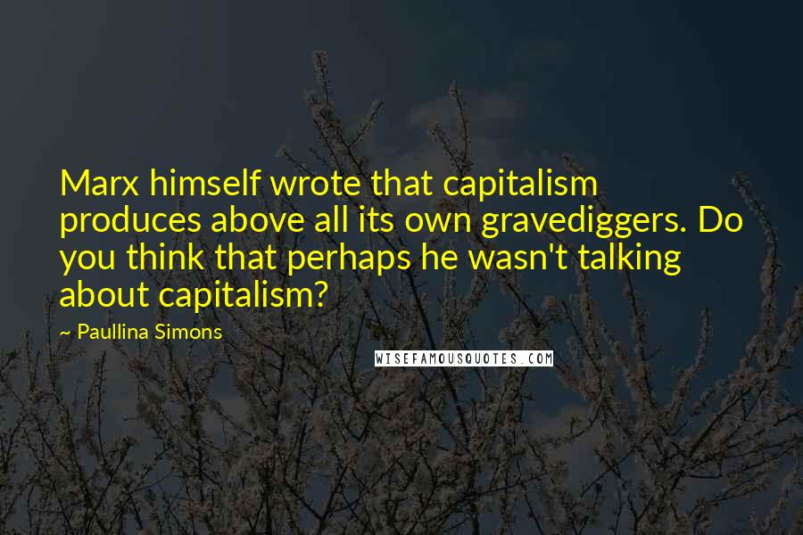 Paullina Simons Quotes: Marx himself wrote that capitalism produces above all its own gravediggers. Do you think that perhaps he wasn't talking about capitalism?