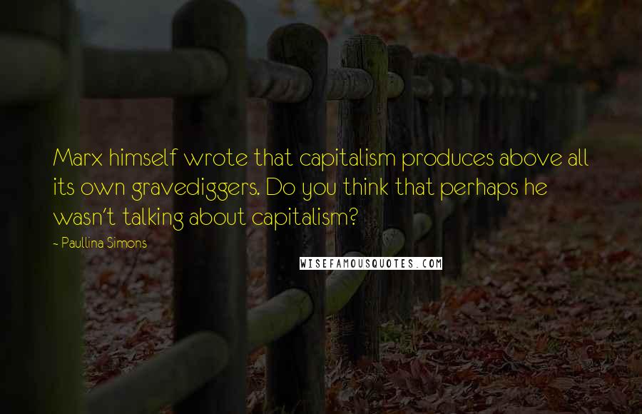 Paullina Simons Quotes: Marx himself wrote that capitalism produces above all its own gravediggers. Do you think that perhaps he wasn't talking about capitalism?