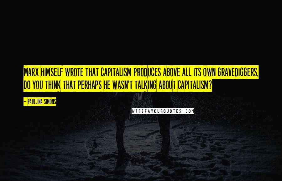 Paullina Simons Quotes: Marx himself wrote that capitalism produces above all its own gravediggers. Do you think that perhaps he wasn't talking about capitalism?