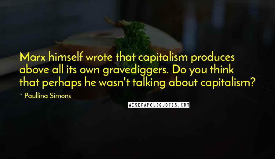 Paullina Simons Quotes: Marx himself wrote that capitalism produces above all its own gravediggers. Do you think that perhaps he wasn't talking about capitalism?