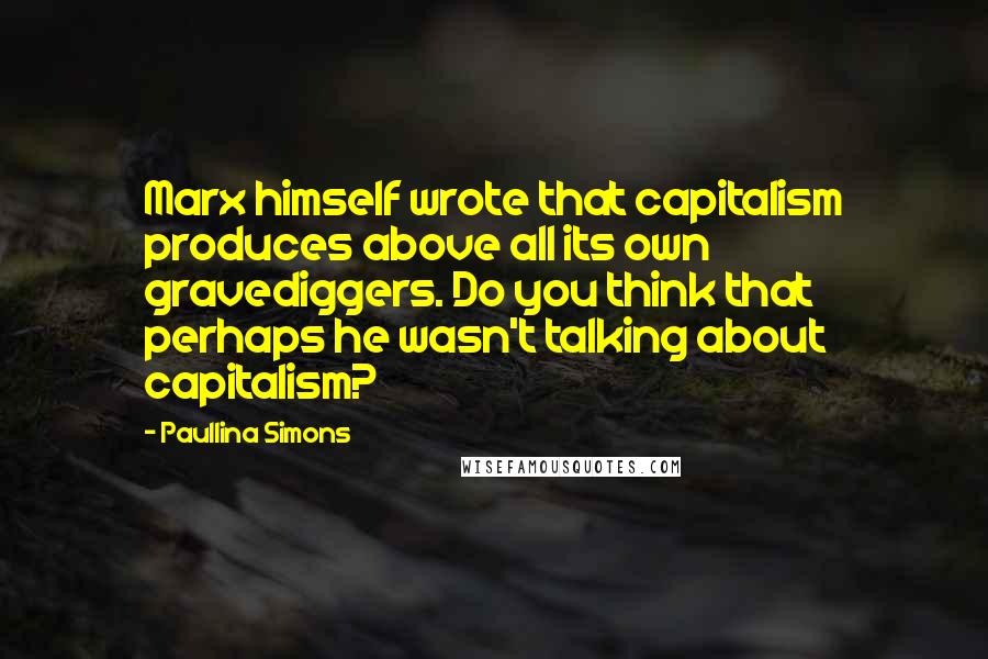 Paullina Simons Quotes: Marx himself wrote that capitalism produces above all its own gravediggers. Do you think that perhaps he wasn't talking about capitalism?