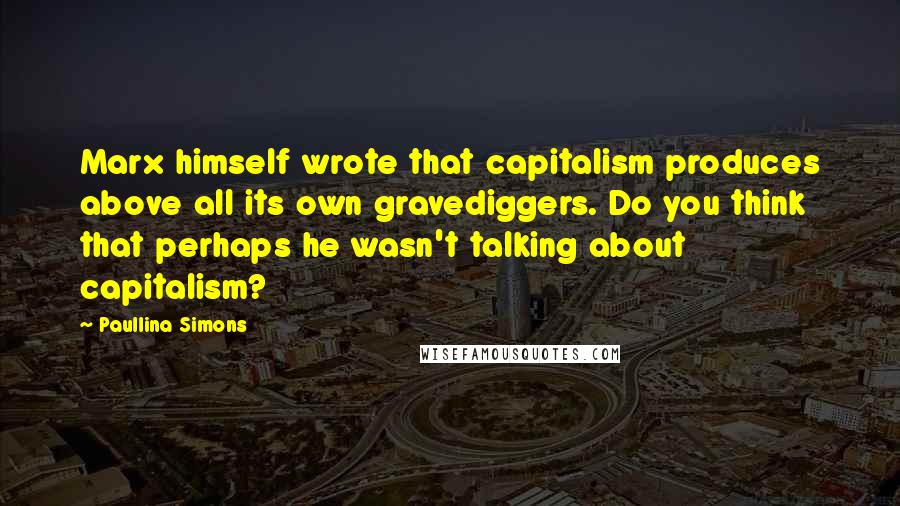 Paullina Simons Quotes: Marx himself wrote that capitalism produces above all its own gravediggers. Do you think that perhaps he wasn't talking about capitalism?