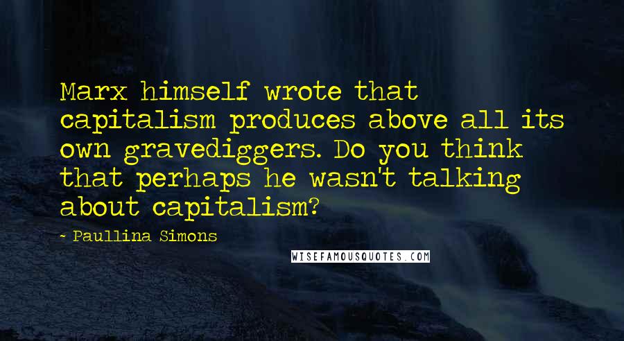 Paullina Simons Quotes: Marx himself wrote that capitalism produces above all its own gravediggers. Do you think that perhaps he wasn't talking about capitalism?