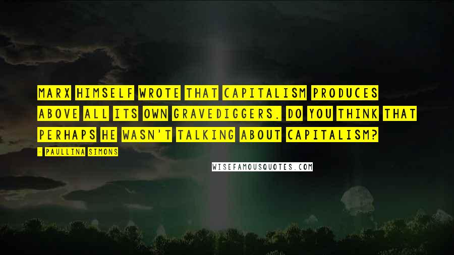 Paullina Simons Quotes: Marx himself wrote that capitalism produces above all its own gravediggers. Do you think that perhaps he wasn't talking about capitalism?