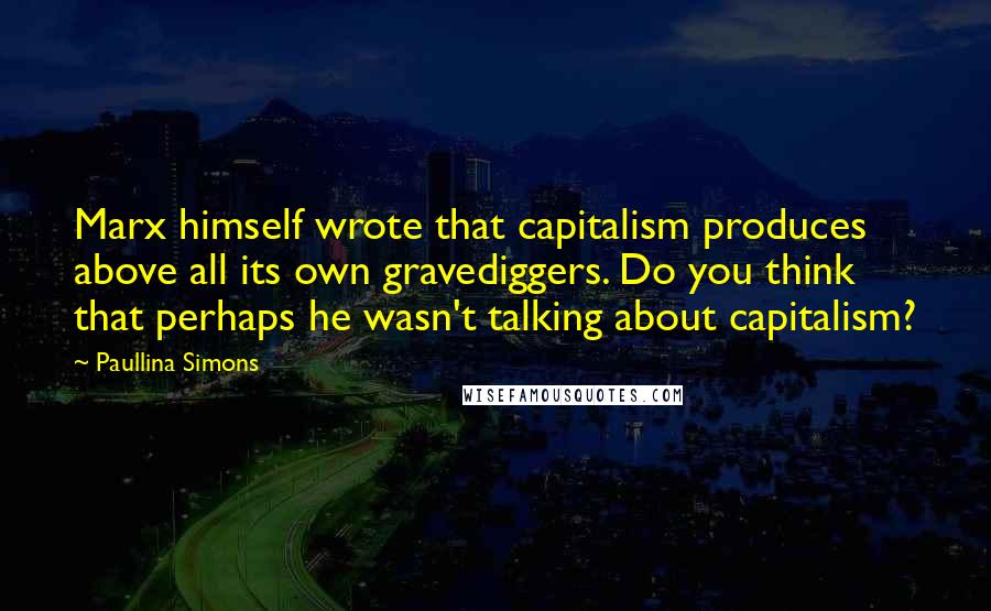 Paullina Simons Quotes: Marx himself wrote that capitalism produces above all its own gravediggers. Do you think that perhaps he wasn't talking about capitalism?