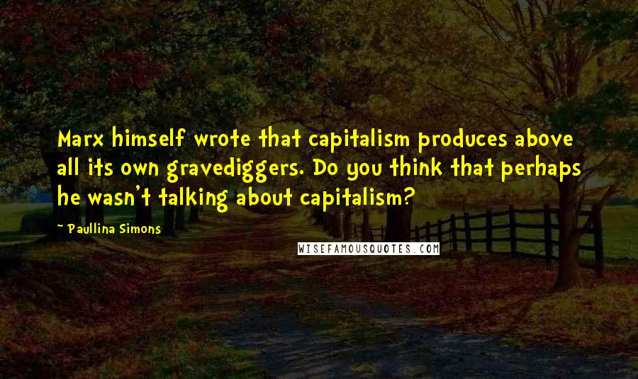 Paullina Simons Quotes: Marx himself wrote that capitalism produces above all its own gravediggers. Do you think that perhaps he wasn't talking about capitalism?