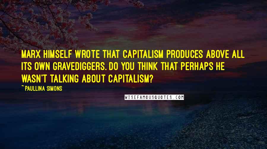 Paullina Simons Quotes: Marx himself wrote that capitalism produces above all its own gravediggers. Do you think that perhaps he wasn't talking about capitalism?