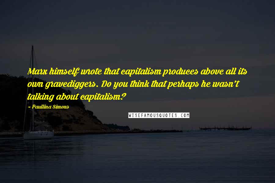 Paullina Simons Quotes: Marx himself wrote that capitalism produces above all its own gravediggers. Do you think that perhaps he wasn't talking about capitalism?