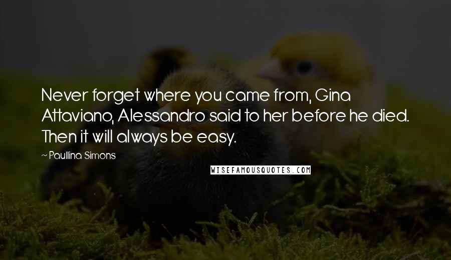 Paullina Simons Quotes: Never forget where you came from, Gina Attaviano, Alessandro said to her before he died. Then it will always be easy.