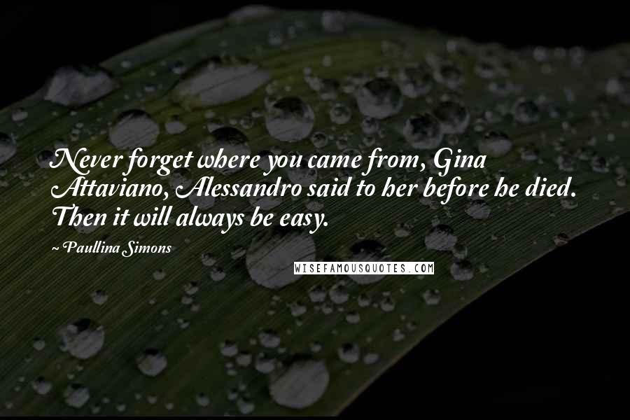 Paullina Simons Quotes: Never forget where you came from, Gina Attaviano, Alessandro said to her before he died. Then it will always be easy.