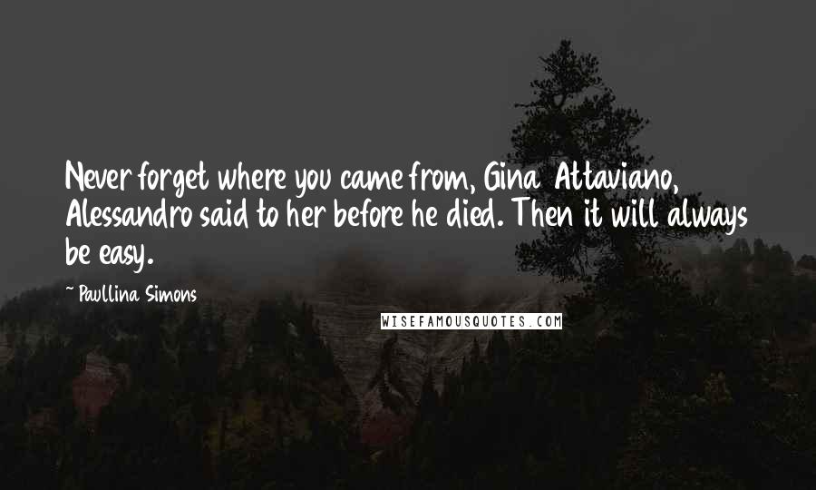 Paullina Simons Quotes: Never forget where you came from, Gina Attaviano, Alessandro said to her before he died. Then it will always be easy.
