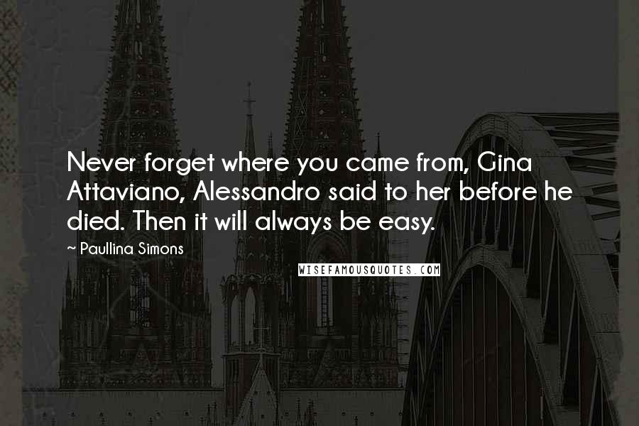 Paullina Simons Quotes: Never forget where you came from, Gina Attaviano, Alessandro said to her before he died. Then it will always be easy.