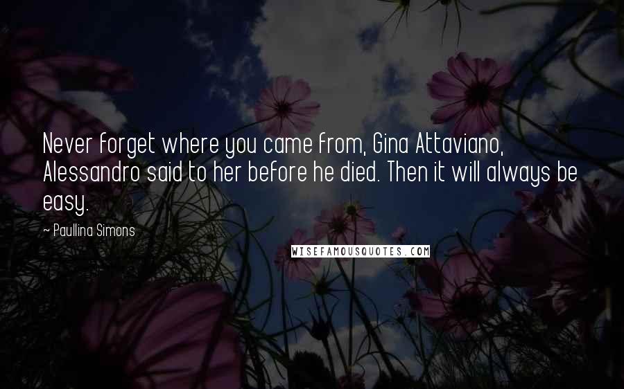 Paullina Simons Quotes: Never forget where you came from, Gina Attaviano, Alessandro said to her before he died. Then it will always be easy.