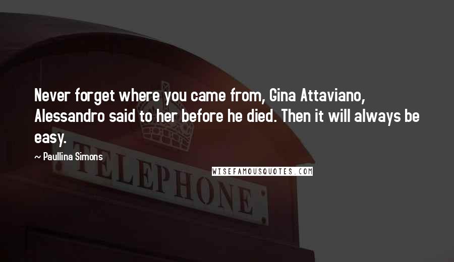 Paullina Simons Quotes: Never forget where you came from, Gina Attaviano, Alessandro said to her before he died. Then it will always be easy.