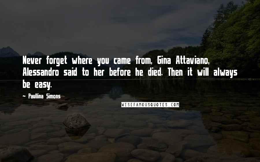 Paullina Simons Quotes: Never forget where you came from, Gina Attaviano, Alessandro said to her before he died. Then it will always be easy.