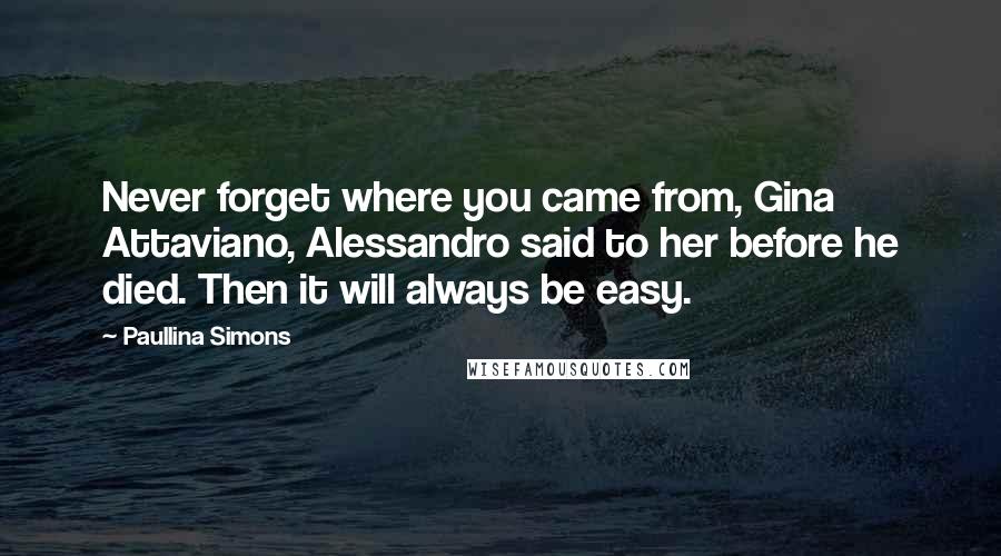 Paullina Simons Quotes: Never forget where you came from, Gina Attaviano, Alessandro said to her before he died. Then it will always be easy.