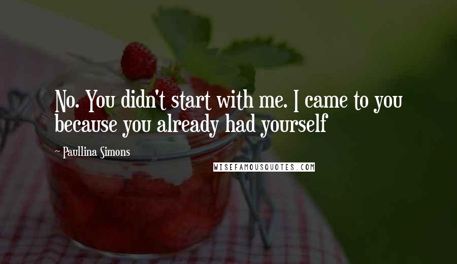 Paullina Simons Quotes: No. You didn't start with me. I came to you because you already had yourself