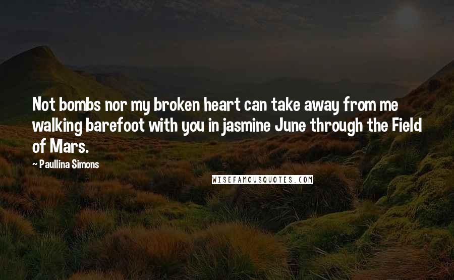 Paullina Simons Quotes: Not bombs nor my broken heart can take away from me walking barefoot with you in jasmine June through the Field of Mars.