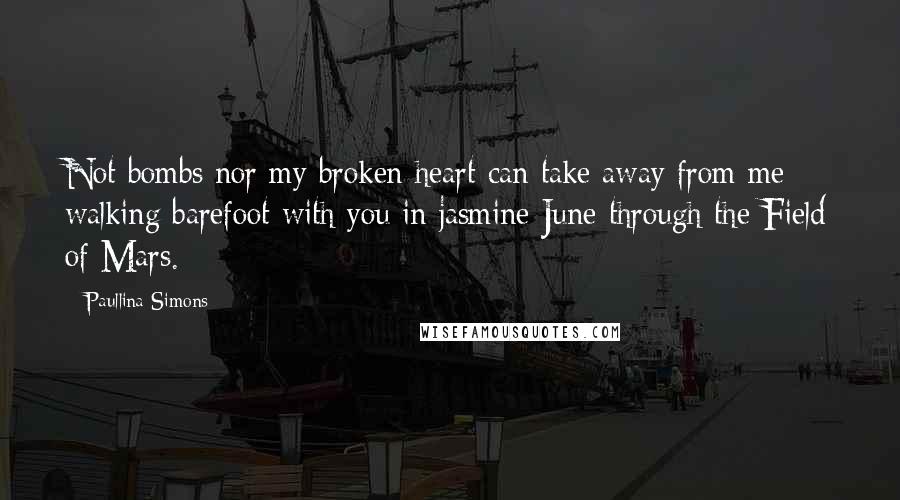 Paullina Simons Quotes: Not bombs nor my broken heart can take away from me walking barefoot with you in jasmine June through the Field of Mars.