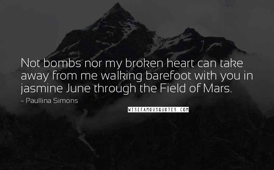 Paullina Simons Quotes: Not bombs nor my broken heart can take away from me walking barefoot with you in jasmine June through the Field of Mars.