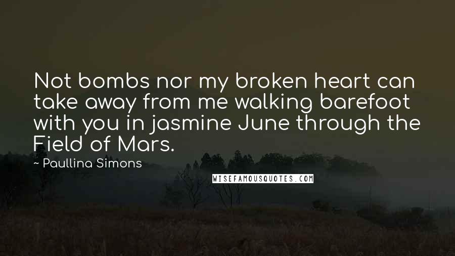 Paullina Simons Quotes: Not bombs nor my broken heart can take away from me walking barefoot with you in jasmine June through the Field of Mars.