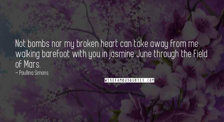 Paullina Simons Quotes: Not bombs nor my broken heart can take away from me walking barefoot with you in jasmine June through the Field of Mars.