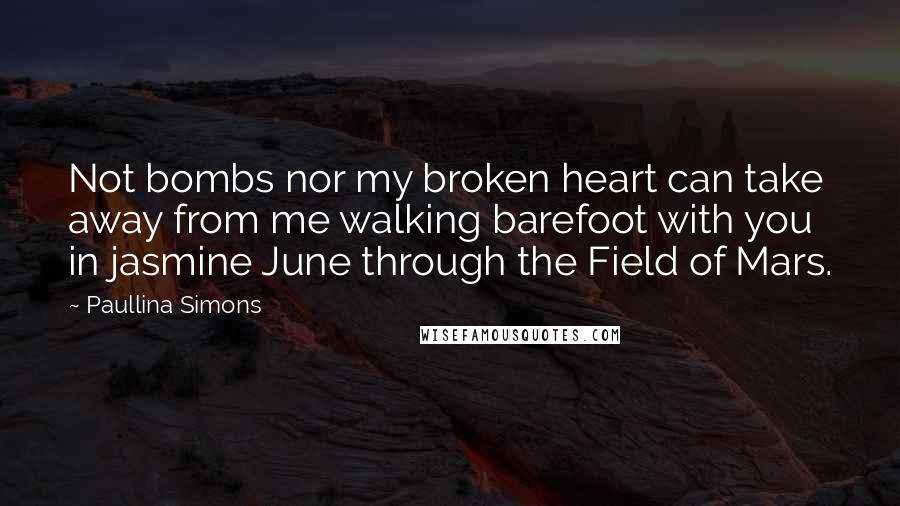 Paullina Simons Quotes: Not bombs nor my broken heart can take away from me walking barefoot with you in jasmine June through the Field of Mars.