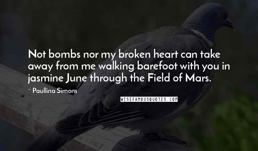 Paullina Simons Quotes: Not bombs nor my broken heart can take away from me walking barefoot with you in jasmine June through the Field of Mars.