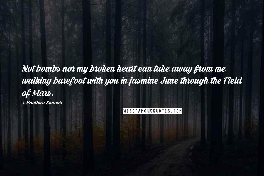 Paullina Simons Quotes: Not bombs nor my broken heart can take away from me walking barefoot with you in jasmine June through the Field of Mars.