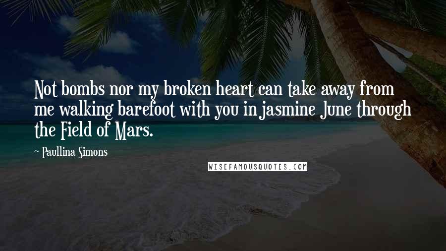 Paullina Simons Quotes: Not bombs nor my broken heart can take away from me walking barefoot with you in jasmine June through the Field of Mars.