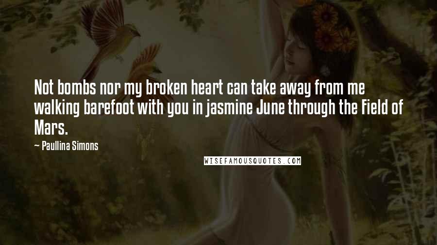 Paullina Simons Quotes: Not bombs nor my broken heart can take away from me walking barefoot with you in jasmine June through the Field of Mars.