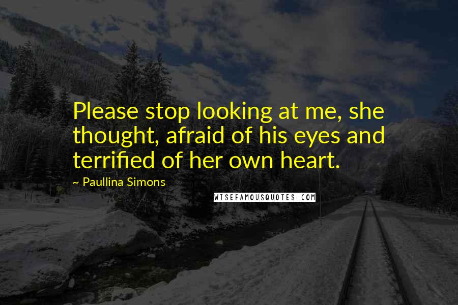 Paullina Simons Quotes: Please stop looking at me, she thought, afraid of his eyes and terrified of her own heart.