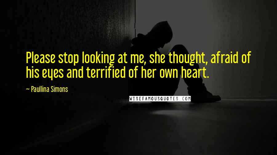 Paullina Simons Quotes: Please stop looking at me, she thought, afraid of his eyes and terrified of her own heart.