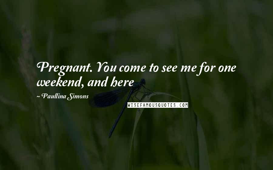 Paullina Simons Quotes: Pregnant. You come to see me for one weekend, and here