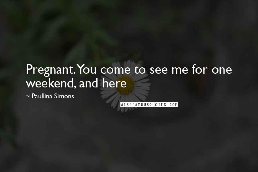 Paullina Simons Quotes: Pregnant. You come to see me for one weekend, and here