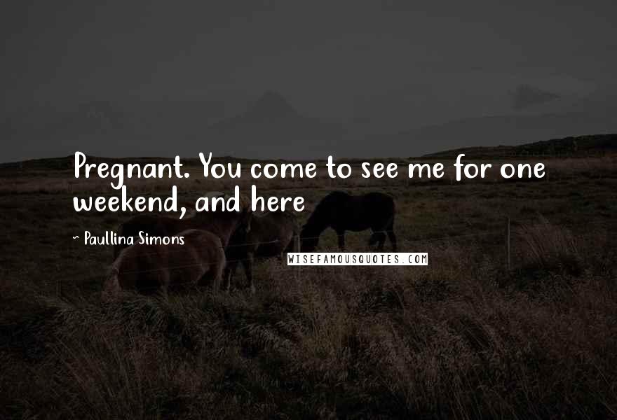 Paullina Simons Quotes: Pregnant. You come to see me for one weekend, and here