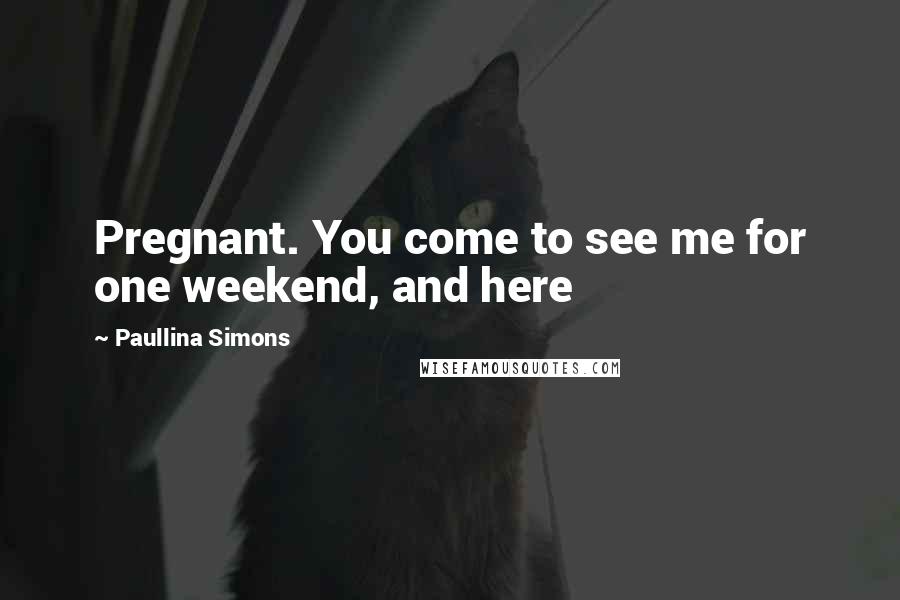 Paullina Simons Quotes: Pregnant. You come to see me for one weekend, and here