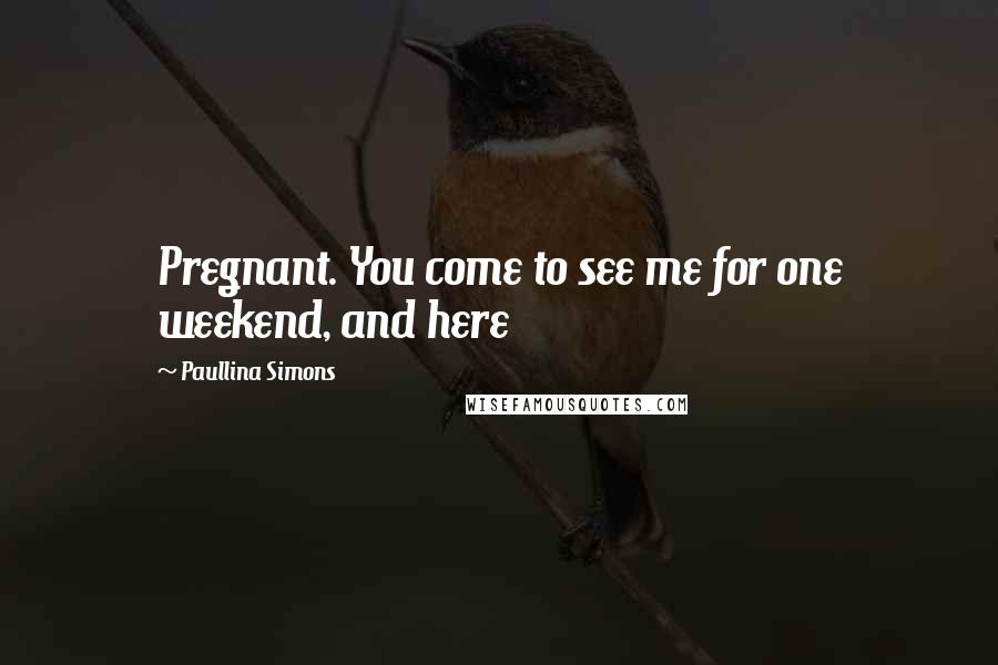 Paullina Simons Quotes: Pregnant. You come to see me for one weekend, and here