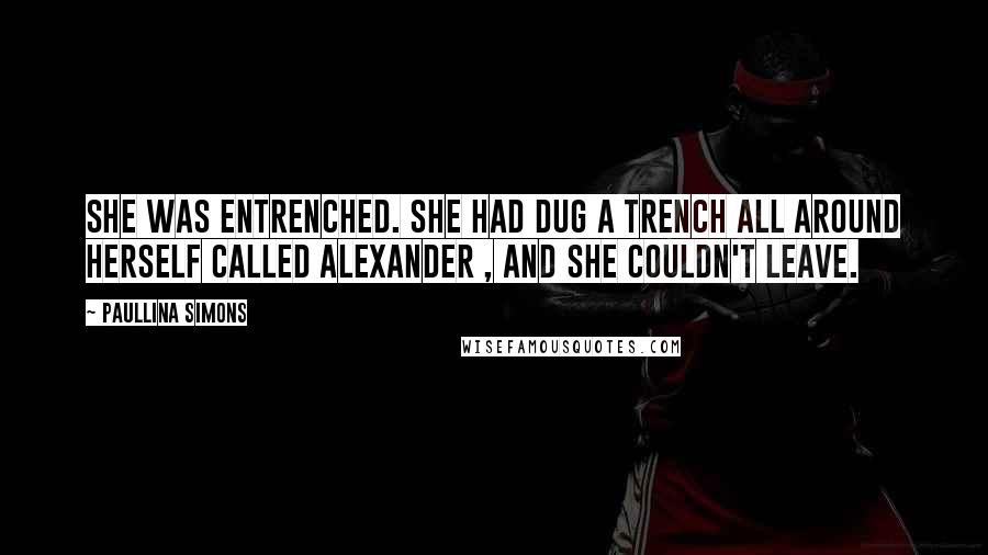 Paullina Simons Quotes: She was entrenched. She had dug a trench all around herself called Alexander , and she couldn't leave.