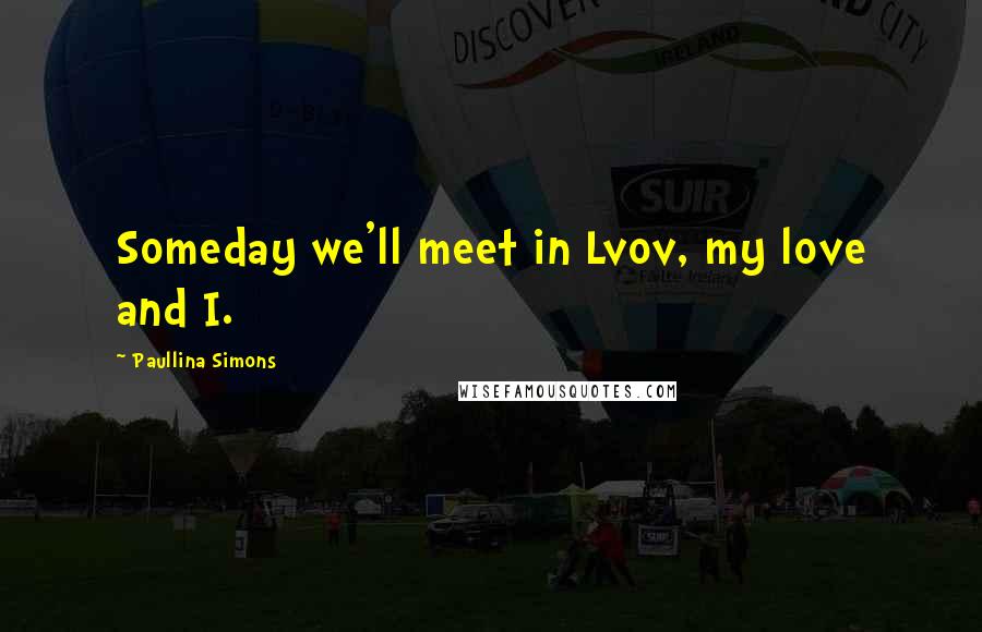 Paullina Simons Quotes: Someday we'll meet in Lvov, my love and I.