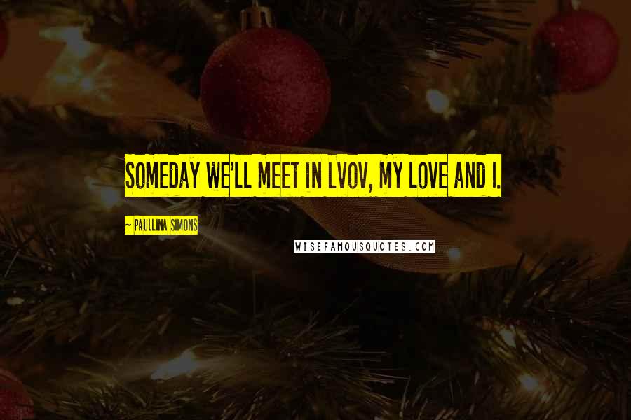 Paullina Simons Quotes: Someday we'll meet in Lvov, my love and I.