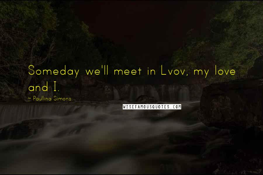 Paullina Simons Quotes: Someday we'll meet in Lvov, my love and I.