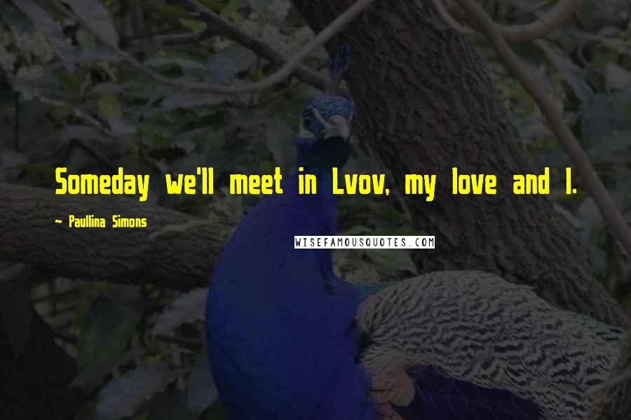 Paullina Simons Quotes: Someday we'll meet in Lvov, my love and I.